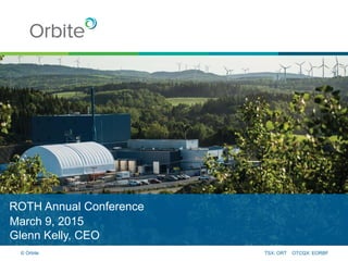 ROTH Annual Conference
March 9, 2015
Glenn Kelly, CEO
TSX: ORT OTCQX: EORBF© Orbite
 