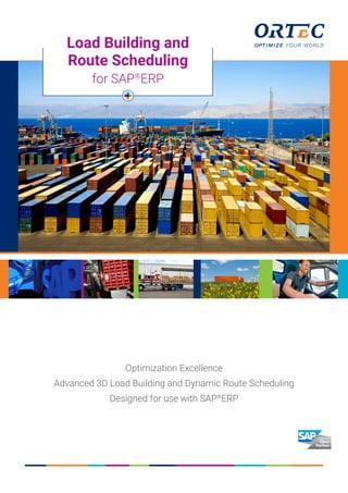 Optimization Excellence
Advanced 3D Load Building and Dynamic Route Scheduling
Designed for use with SAP®
ERP
Load Building and
Route Scheduling
for SAP®
ERP
 