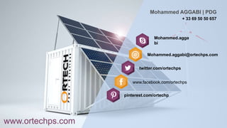 + 33 69 50 50 657
Mohammed.agga
bi
Mohammed AGGABI | PDG
Mohammed.aggabi@ortechps.com
twitter.com/ortechps
pinterest.com/ortechp
www.facebook.com/ortechps
www.ortechps.com
 