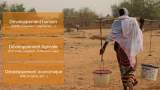 4
Développement Agricole
(Pompage, Irrigation, Purification eau)
Développement humain
(Santé, Education, Internet etc…)
Développement économique
(PIB, Emplois, etc…)
 