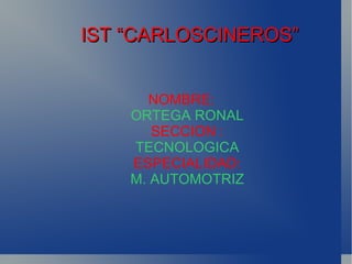 IST “CARLOSCINEROS” NOMBRE:   ORTEGA RONAL SECCION :  TECNOLOGICA ESPECIALIDAD: M. AUTOMOTRIZ 