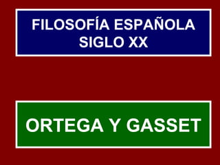 FILOSOFÍA ESPAÑOLA 
SIGLO XX 
ORTEGA Y GASSET 
 