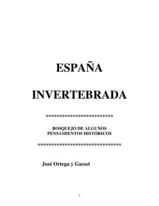 ESPAÑA

INVERTEBRADA
   *************************

     BOSQUEJO DE ALGUNOS
   PENSAMIENTOS HISTÓRICOS

*******************************


 José Ortega y Gasset




                1
 