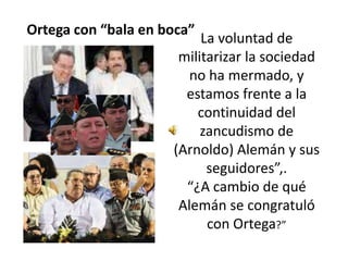 Ortega con “bala en boca” La voluntad de militarizar la sociedad no ha mermado, y estamos frente a la continuidad del zancudismo de (Arnoldo) Alemán y sus seguidores”,.“¿A cambio de qué Alemán se congratuló con Ortega?” 