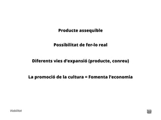 Viabilitat
Producte assequible
Possibilitat de fer-lo real
Diferents vies d’expansió (producte, conreu)
La promoció de la cultura = Fomenta l’economia
 