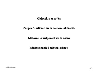 Conclusions
Objectius assolits
Cal profunditzar en la comercialització
Millorar la subjecció de la salsa
Ecoeficiència i sostenibilitat
 