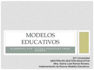 E L A B O R A D O P O R : O R T E G A R O D R Í G U E Z F R I D A
E S D E R I S
MODELOS
EDUCATIVOS
IUV Universidad
MESTRÍA EN GESTIÓN EDUCATIVA
Mtra. Karina Lizet Ramos Romero.
Implementación de Nuevos Modelos Educativos.
 