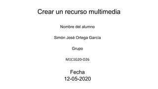 Crear un recurso multimedia
Nombre del alumno
Simón José Ortega García
Grupo
M1C1G20-O26
Fecha
12-05-2020
 