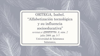 ORTEGA, Isabel.
“Alfabetización tecnológica
y su influencia
socioeducativa”
revistat.si @usal.es vol. X, núm. 2
julio 2009. pp. 5-7
Universidad de Salamanca
Salamanca,
 
