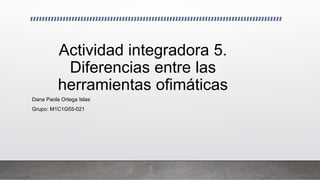 Actividad integradora 5.
Diferencias entre las
herramientas ofimáticas
Dana Paola Ortega Islas
Grupo: M1C1G55-021
 