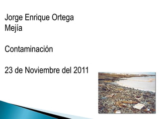Jorge Enrique Ortega
Mejía

Contaminación

23 de Noviembre del 2011
 