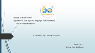 Faculty of Humanities
Department of English Language and literature
Post-Graduate studies
Compiled by: Aman Matebie
June, 2022
Bahir Dar, Ethiopia
 