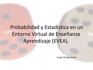 Probabilidad y Estadística en un Entorno Virtual de Enseñanza Aprendizaje (EVEA). Sergio Ortega García 