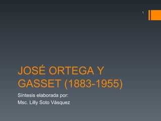 JOSÉ ORTEGA Y GASSET (1883-1955) S íntesis elaborada por: Msc. Lilly Soto Vásquez  