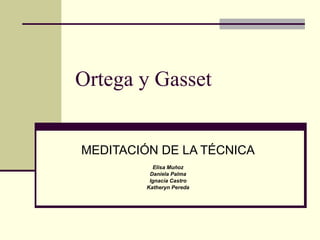 Ortega y Gasset MEDITACIÓN DE LA TÉCNICA Elisa Muñoz Daniela Palma Ignacia Castro Katheryn Pereda 