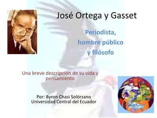 José Ortega y Gasset Periodista,  hombre público  y filósofo Una breve descripción de su vida y pensamiento Por: Byron ChasiSolórzano Universidad Central del Ecuador 