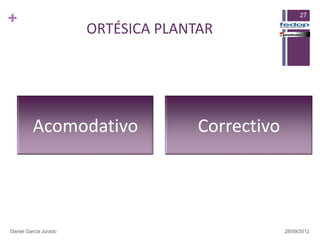 +                                                       27

                       ORTÉSICA PLANTAR




         Acomodativo                 Correctivo




Daniel García Jurado                              28/09/2012
 