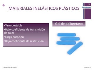 +                                                              38

        MATERIALES INELÁSTICOS PLÁSTICOS


 •Termoestable                      Gel de poliuretano
 •Bajo coeficiente de transmisión
 de calor
 •Larga duración
 •Bajo coeficiente de restitución




Daniel García Jurado                                     28/09/2012
 