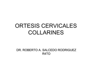 ORTESIS CERVICALES 
COLLARINES 
DR. ROBERTO A. SALCEDO RODRIGUEZ 
R4TO 
 