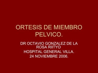 ORTESIS DE MIEMBRO 
PELVICO. 
DR OCTAVIO GONZALEZ DE LA 
ROSA RIITYO 
HOSPITAL GENERAL VILLA. 
24 NOVIEMBRE 2006. 
 