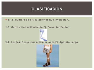  1.- El número de articulaciones que involucran.
1.1- Cortas: Una articulación Ej. Corrector Equino
1.2- Largas: Dos o mas articulaciones Ej. Aparato Largo
CLASIFICACIÓN
 