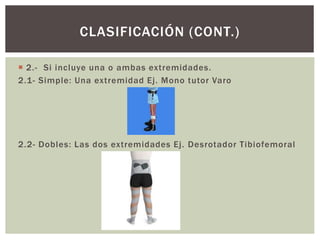  2.- Si incluye una o ambas extremidades.
2.1- Simple: Una extremidad Ej. Mono tutor Varo
2.2- Dobles: Las dos extremidades Ej. Desrotador Tibiofemoral
CLASIFICACIÓN (CONT.)
 