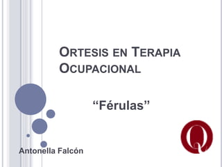 ORTESIS EN TERAPIA
         OCUPACIONAL

                   “Férulas”


Antonella Falcón
 