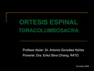 OORRTTEESSIISS EESSPPIINNAALL 
TTOORRAACCOOLLUUMMBBOOSSAACCRRAA 
Profesor titular: Dr. Antonio González Núñez 
Ponente: Dra. Erika Silva Chiang, R4TO 
18 octubre 2005 
 