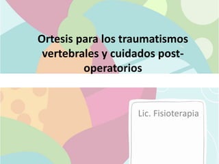 Ortesis para los traumatismos
vertebrales y cuidados post-
operatorios
Lic. Fisioterapia
 