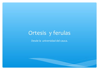 Ortesis y ferulas
Desde la universidad del cauca.

 