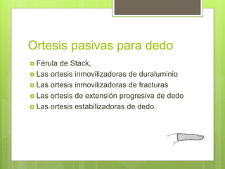 Ortesis pasivas para dedo
 Férula de Stack,
 Las ortesis inmovilizadoras de duraluminio
 Las ortesis inmovilizadoras de fracturas
 Las ortesis de extensión progresiva de dedo
 Las ortesis estabilizadoras de dedo.
 