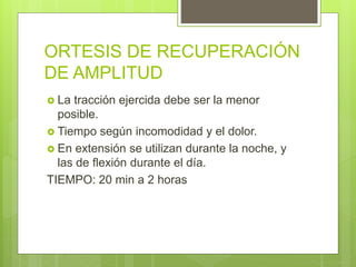 ORTESIS DE RECUPERACIÓN
DE AMPLITUD
 La tracción ejercida debe ser la menor
posible.
 Tiempo según incomodidad y el dolor.
 En extensión se utilizan durante la noche, y
las de flexión durante el día.
TIEMPO: 20 min a 2 horas
 