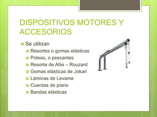 DISPOSITIVOS MOTORES Y
ACCESORIOS
 Se utilizan
 Resortes o gomas elásticas
 Poleas, o pescantes
 Resorte de Allie – Rouzard
 Gomas elásticas de Jokari
 Láminas de Levame
 Cuerdas de piano
 Bandas elásticas
 