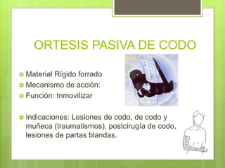 ORTESIS PASIVA DE CODO
 Material Rígido forrado
 Mecanismo de acción:
 Función: Inmovilizar
 Indicaciones: Lesiones de codo, de codo y
muñeca (traumatismos), postcirugía de codo,
lesiones de partas blandas.
 