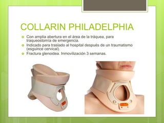 COLLARIN PHILADELPHIA
 Con amplia abertura en el área de la tráquea, para
traqueostomía de emergencia.
 Indicado para traslado al hospital después de un traumatismo
(esguince cervical).
 Fractura glenoidea. Inmovilización 3 semanas.
 