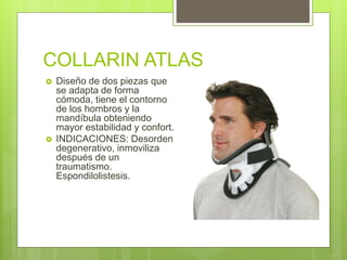 COLLARIN ATLAS
 Diseño de dos piezas que
se adapta de forma
cómoda, tiene el contorno
de los hombros y la
mandíbula obteniendo
mayor estabilidad y confort.
 INDICACIONES: Desorden
degenerativo, inmoviliza
después de un
traumatismo.
Espondilolistesis.
 