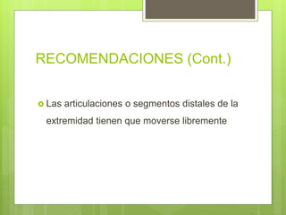 RECOMENDACIONES (Cont.)
 Las articulaciones o segmentos distales de la
extremidad tienen que moverse libremente
 
