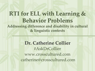 RTI for ELL with Learning &
Behavior Problems
Addressing difference and disability in cultural
& linguistic contexts
Dr. Catherine Collier
#AskDrCollier
www.crosscultured.com
catherine@crosscultured.com
 