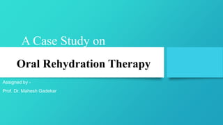 A Case Study on
Assigned by -
Prof. Dr. Mahesh Gadekar
Oral Rehydration Therapy
 