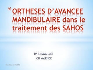 * ORTHESES D’AVANCEE
         MANDIBULAIRE dans le
         traitement des SAHOS


                       Dr B.NAVAILLES
                        CH VALENCE

Marrakech avril 2012
 