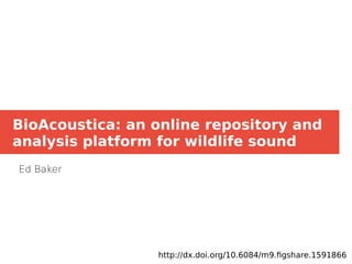 BioAcoustica: an online repository and
analysis platform for wildlife sound
Ed Baker
http://dx.doi.org/10.6084/m9.figshare.1591866
 