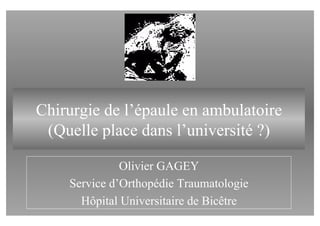 Chirurgie de l’épaule en ambulatoire
 (Quelle place dans l’université ?)

              Olivier GAGEY
    Service d’Orthopédie Traumatologie
      Hôpital Universitaire de Bicêtre
 