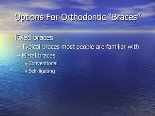 Options For Orthodontic “Braces” Fixed braces Typical braces most people are familiar with Metal braces Conventional Self-ligating 