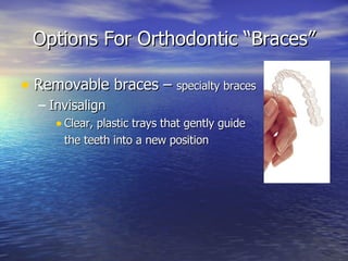 Options For Orthodontic “Braces” Removable braces –  specialty braces  Invisalign Clear, plastic trays that gently guide  the teeth into a new position 