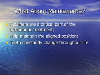 What About Maintenance? Retainers are a critical part of the orthodontic treatment; Help maintain the aligned position; Teeth constantly change throughout life 
