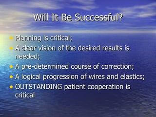 Will It Be Successful? Planning is critical; A clear vision of the desired results is needed; A pre-determined course of correction; A logical progression of wires and elastics; OUTSTANDING patient cooperation is critical 