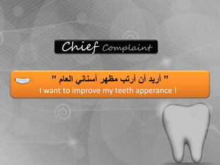 Chief Complaint 
” أريد أن أرتب مظهر أسناني العام ” 
I want to improve my teeth apperance ! 
 