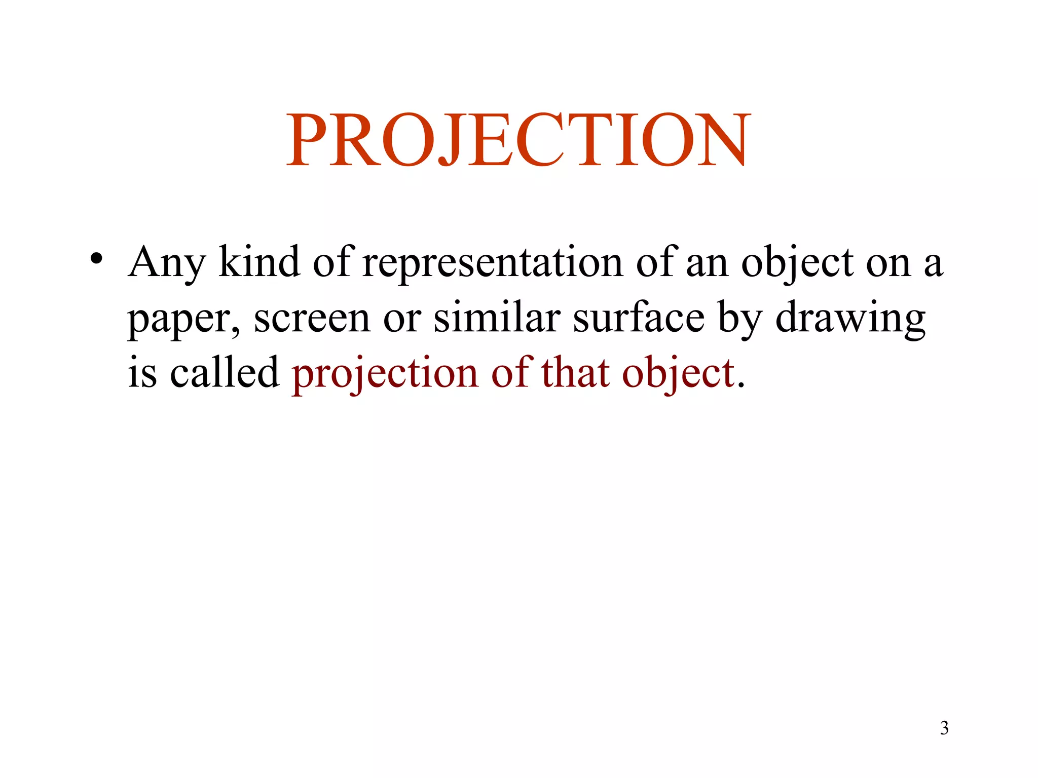 PROJECTION
• Any kind of representation of an object on a
paper, screen or similar surface by drawing
is called projection of that object.
3
 