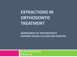 EXTRACTIONS IN
ORTHODONTIC
TREATMENT
DEPARTMENT OF ORTHODONTICS
SAPPORO DENTAL COLLEGE AND HOSPITAL
Dr. Ha-Meem Fattaha
IS Batch- 26
 
