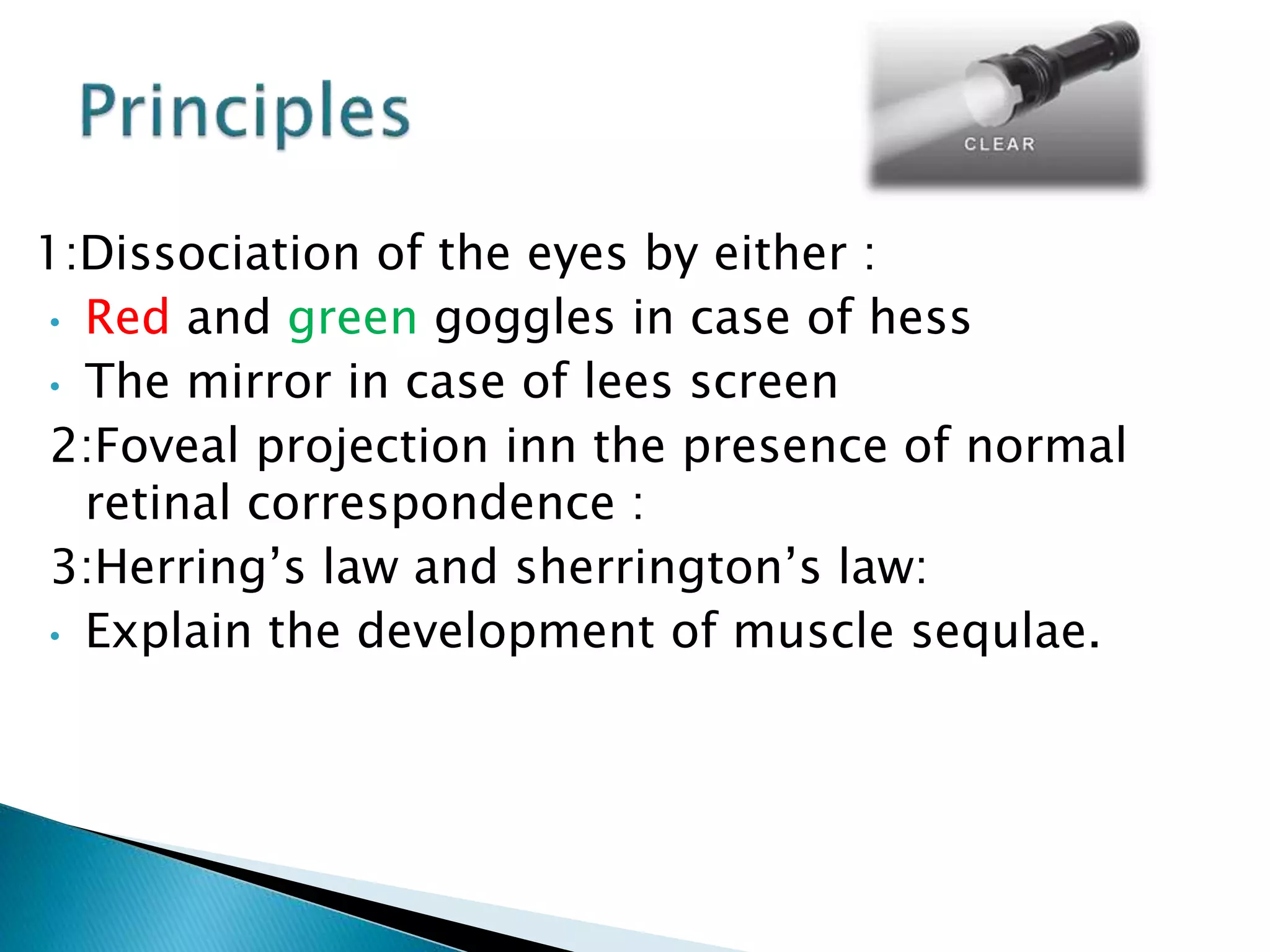 1:Dissociation of the eyes by either :
• Red and green goggles in case of hess
• The mirror in case of lees screen
2:Foveal projection inn the presence of normal
retinal correspondence :
3:Herring’s law and sherrington’s law:
• Explain the development of muscle sequlae.
 
